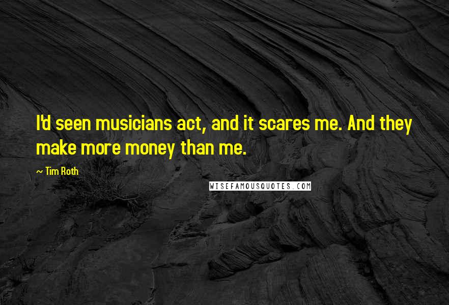 Tim Roth Quotes: I'd seen musicians act, and it scares me. And they make more money than me.