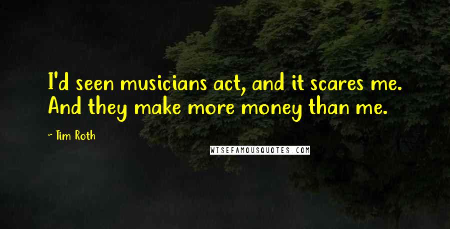 Tim Roth Quotes: I'd seen musicians act, and it scares me. And they make more money than me.