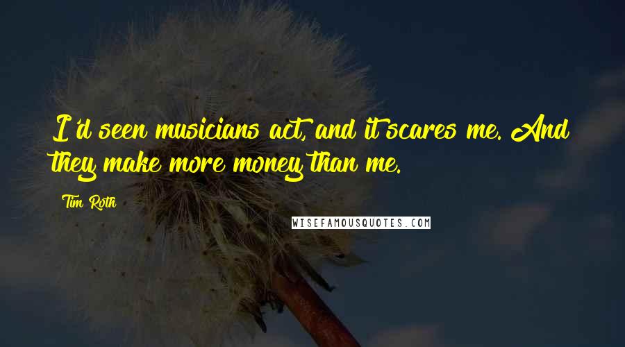 Tim Roth Quotes: I'd seen musicians act, and it scares me. And they make more money than me.