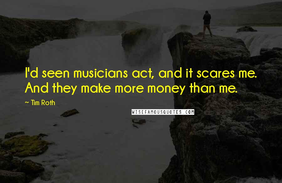 Tim Roth Quotes: I'd seen musicians act, and it scares me. And they make more money than me.