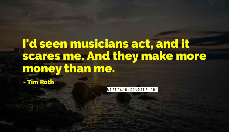 Tim Roth Quotes: I'd seen musicians act, and it scares me. And they make more money than me.