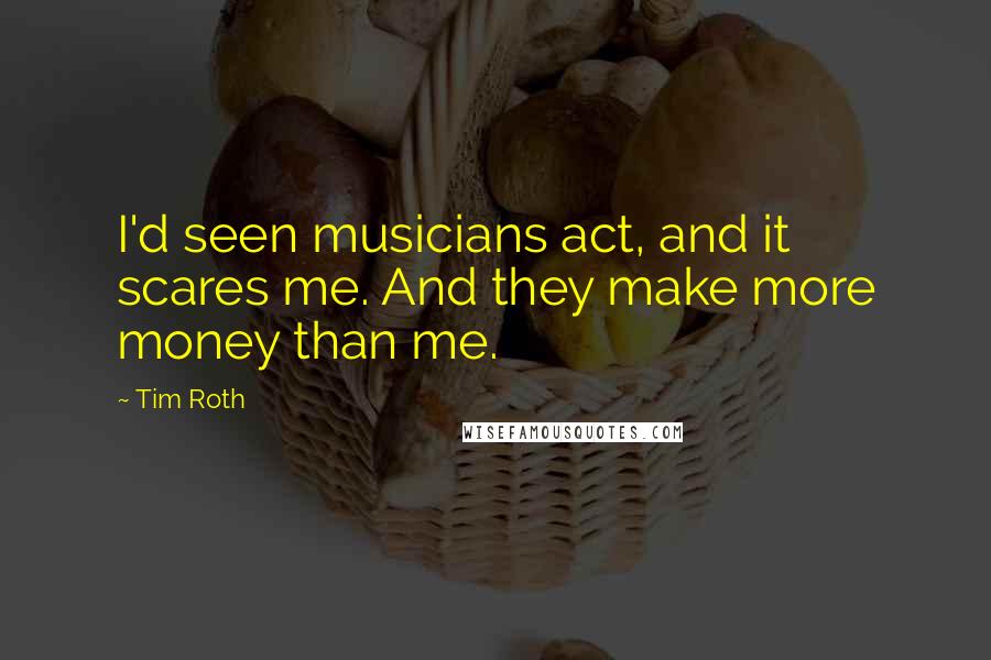 Tim Roth Quotes: I'd seen musicians act, and it scares me. And they make more money than me.