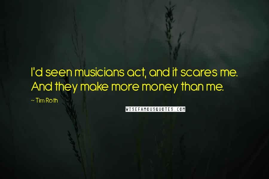 Tim Roth Quotes: I'd seen musicians act, and it scares me. And they make more money than me.