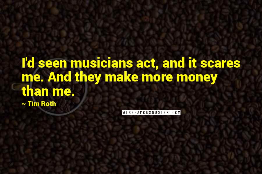 Tim Roth Quotes: I'd seen musicians act, and it scares me. And they make more money than me.