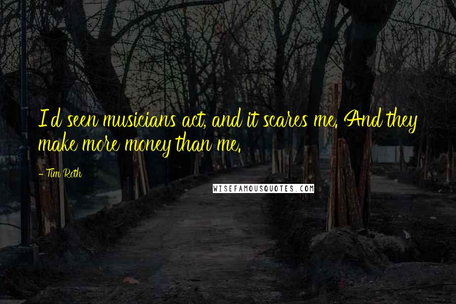 Tim Roth Quotes: I'd seen musicians act, and it scares me. And they make more money than me.