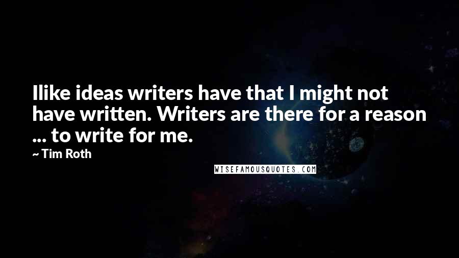 Tim Roth Quotes: Ilike ideas writers have that I might not have written. Writers are there for a reason ... to write for me.