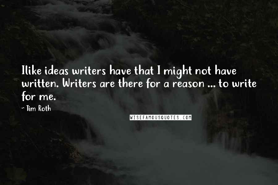 Tim Roth Quotes: Ilike ideas writers have that I might not have written. Writers are there for a reason ... to write for me.
