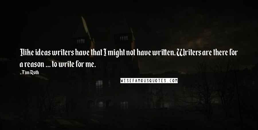 Tim Roth Quotes: Ilike ideas writers have that I might not have written. Writers are there for a reason ... to write for me.