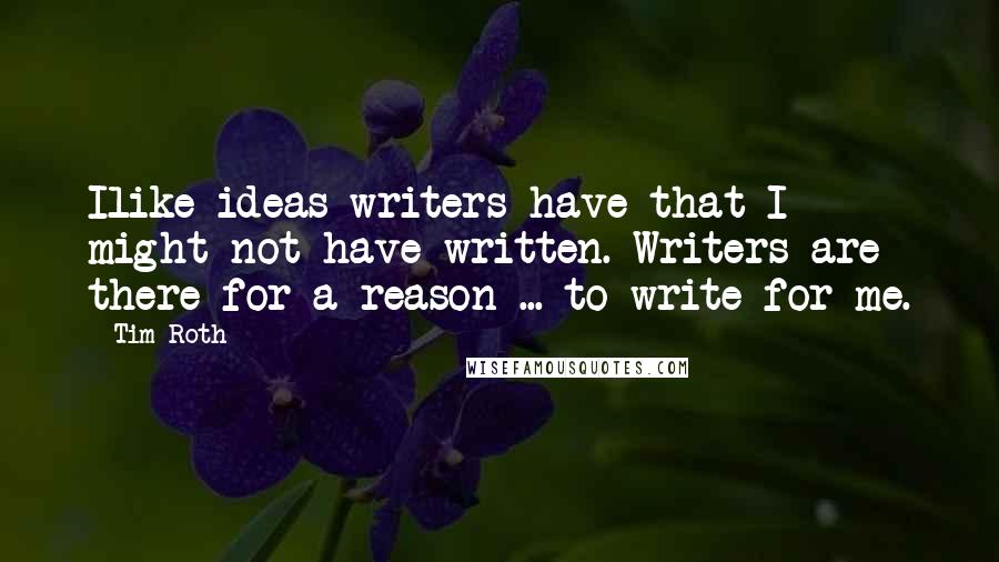 Tim Roth Quotes: Ilike ideas writers have that I might not have written. Writers are there for a reason ... to write for me.