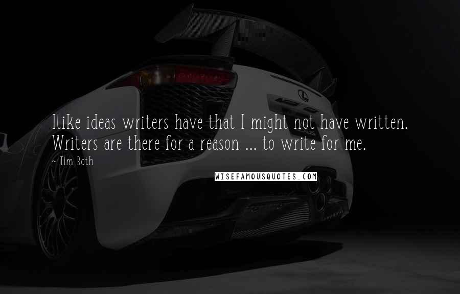 Tim Roth Quotes: Ilike ideas writers have that I might not have written. Writers are there for a reason ... to write for me.