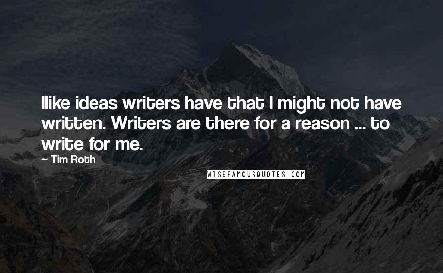 Tim Roth Quotes: Ilike ideas writers have that I might not have written. Writers are there for a reason ... to write for me.