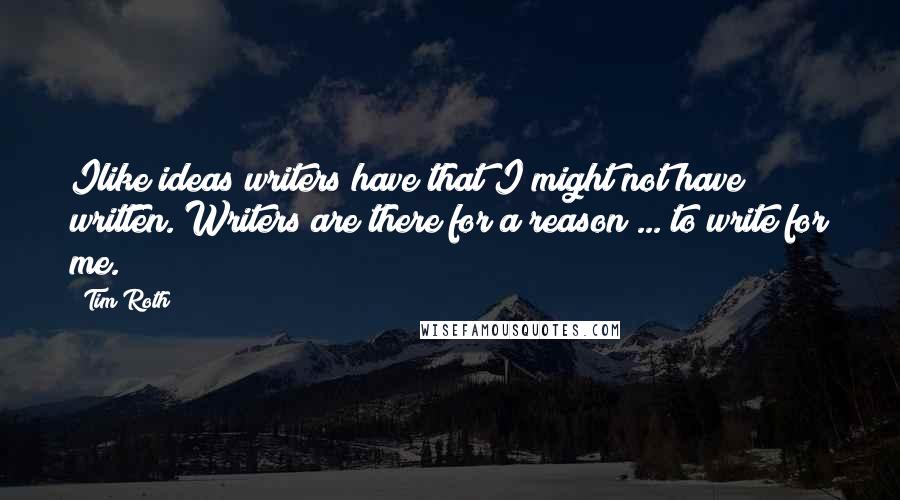 Tim Roth Quotes: Ilike ideas writers have that I might not have written. Writers are there for a reason ... to write for me.