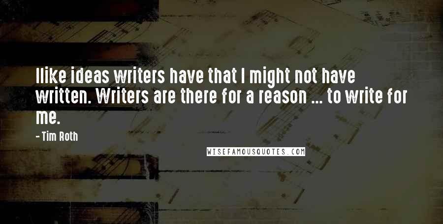 Tim Roth Quotes: Ilike ideas writers have that I might not have written. Writers are there for a reason ... to write for me.