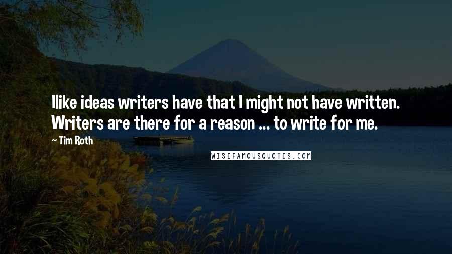 Tim Roth Quotes: Ilike ideas writers have that I might not have written. Writers are there for a reason ... to write for me.