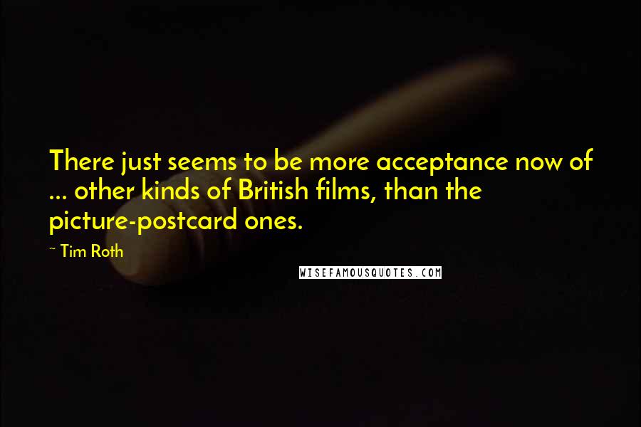 Tim Roth Quotes: There just seems to be more acceptance now of ... other kinds of British films, than the picture-postcard ones.