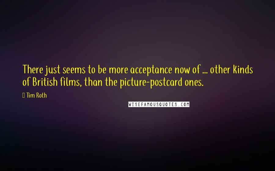 Tim Roth Quotes: There just seems to be more acceptance now of ... other kinds of British films, than the picture-postcard ones.