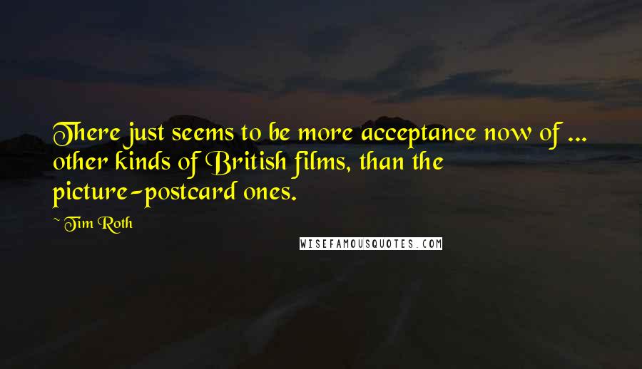 Tim Roth Quotes: There just seems to be more acceptance now of ... other kinds of British films, than the picture-postcard ones.