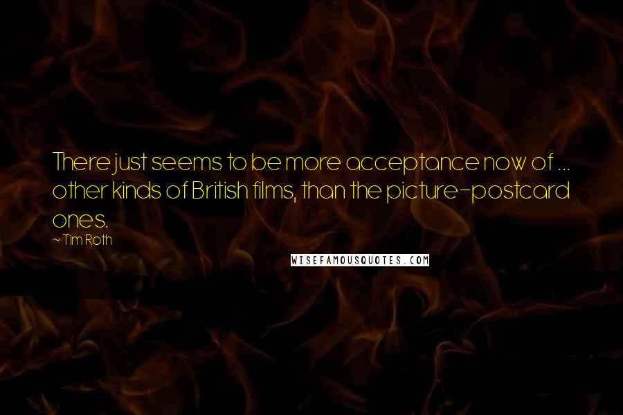 Tim Roth Quotes: There just seems to be more acceptance now of ... other kinds of British films, than the picture-postcard ones.