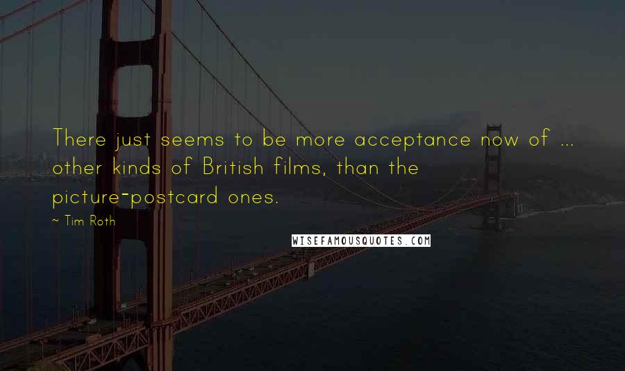 Tim Roth Quotes: There just seems to be more acceptance now of ... other kinds of British films, than the picture-postcard ones.