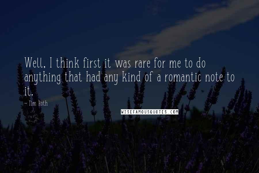 Tim Roth Quotes: Well, I think first it was rare for me to do anything that had any kind of a romantic note to it.