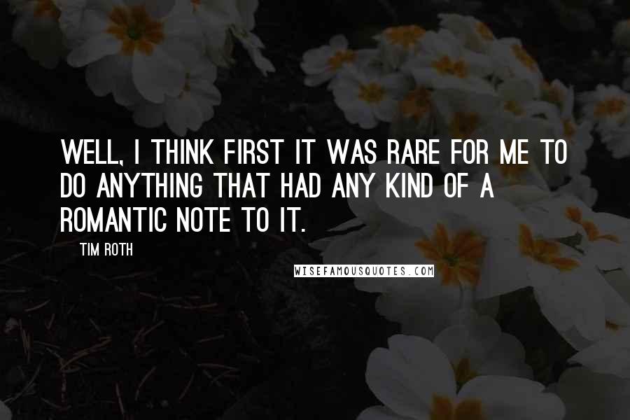 Tim Roth Quotes: Well, I think first it was rare for me to do anything that had any kind of a romantic note to it.