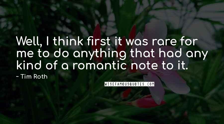 Tim Roth Quotes: Well, I think first it was rare for me to do anything that had any kind of a romantic note to it.