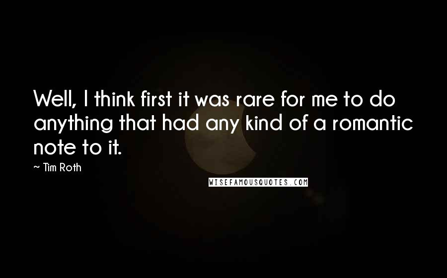 Tim Roth Quotes: Well, I think first it was rare for me to do anything that had any kind of a romantic note to it.