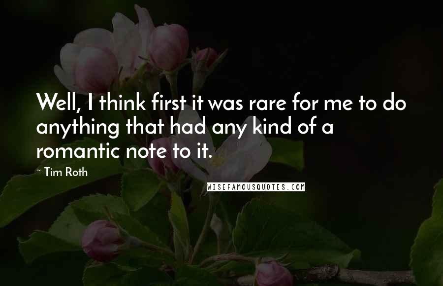 Tim Roth Quotes: Well, I think first it was rare for me to do anything that had any kind of a romantic note to it.