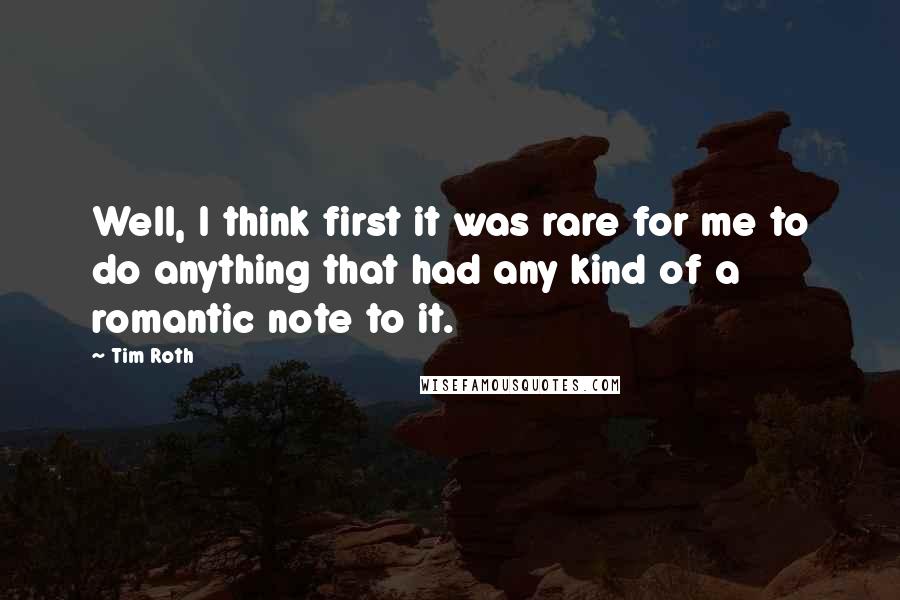 Tim Roth Quotes: Well, I think first it was rare for me to do anything that had any kind of a romantic note to it.