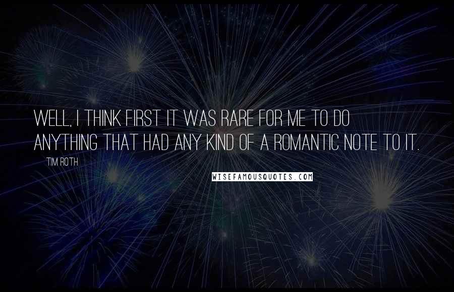 Tim Roth Quotes: Well, I think first it was rare for me to do anything that had any kind of a romantic note to it.