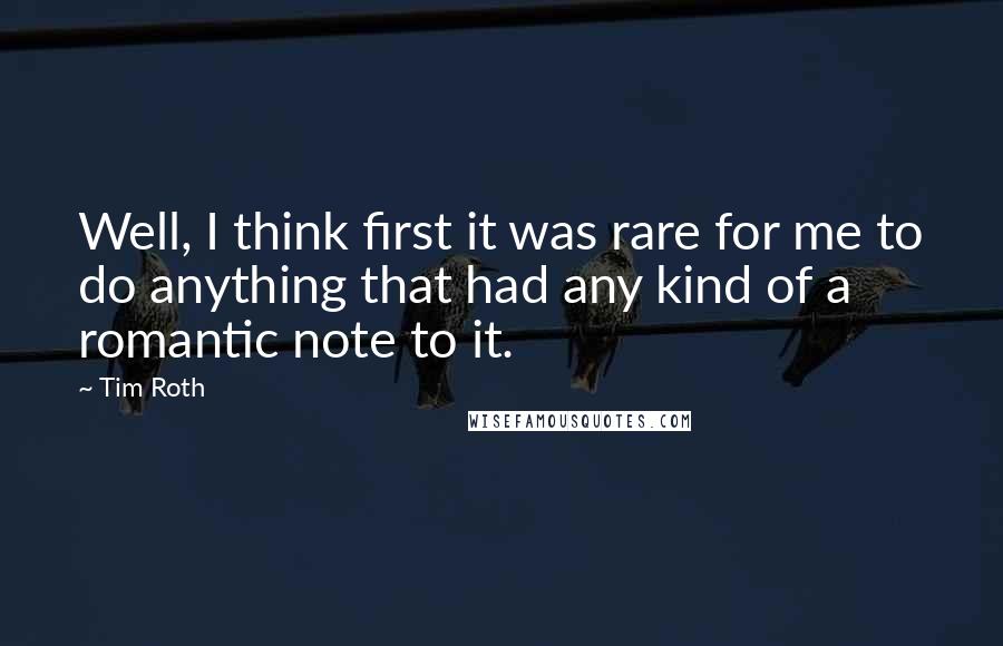 Tim Roth Quotes: Well, I think first it was rare for me to do anything that had any kind of a romantic note to it.