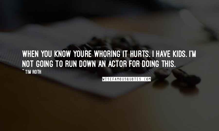 Tim Roth Quotes: When you know youre whoring it hurts. I have kids. I'm not going to run down an actor for doing this.