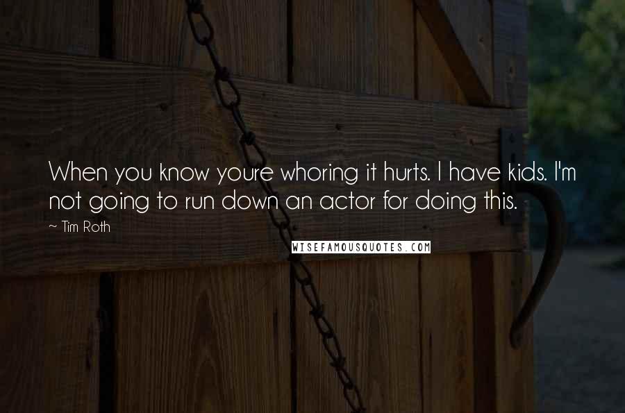 Tim Roth Quotes: When you know youre whoring it hurts. I have kids. I'm not going to run down an actor for doing this.