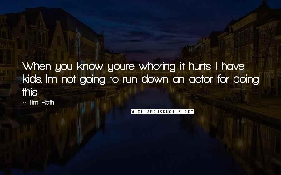 Tim Roth Quotes: When you know youre whoring it hurts. I have kids. I'm not going to run down an actor for doing this.