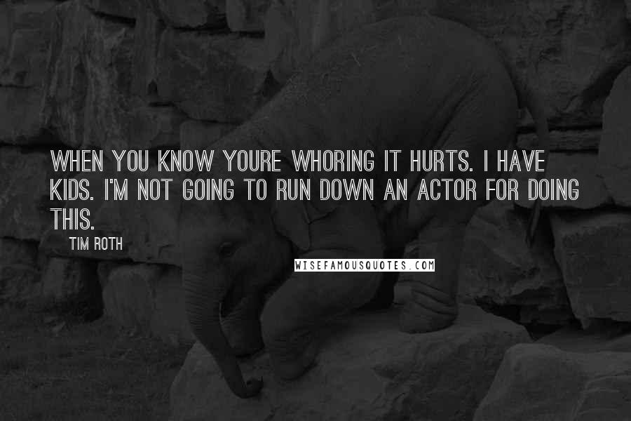 Tim Roth Quotes: When you know youre whoring it hurts. I have kids. I'm not going to run down an actor for doing this.