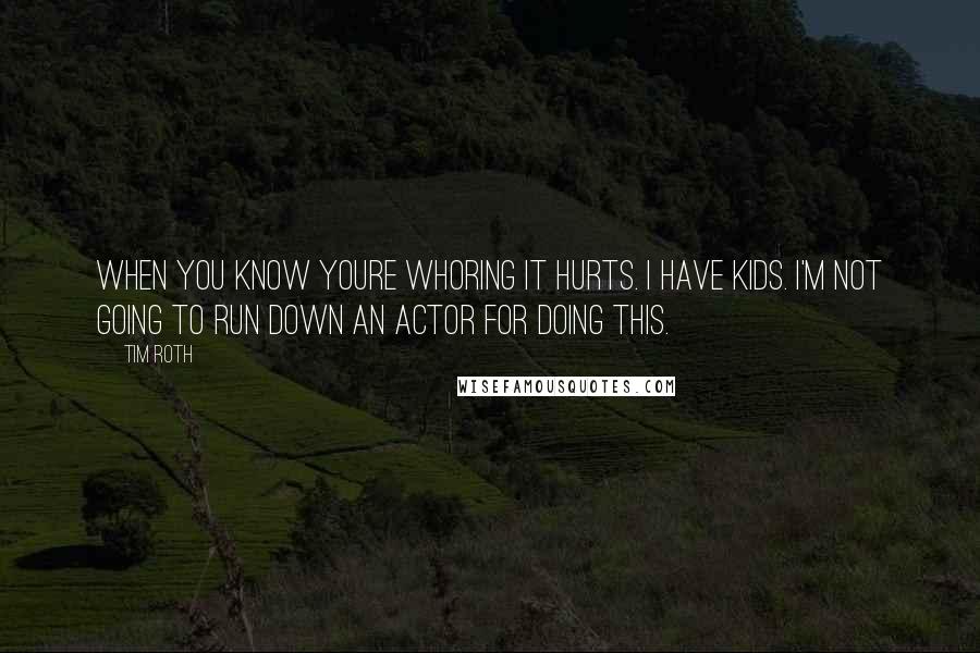 Tim Roth Quotes: When you know youre whoring it hurts. I have kids. I'm not going to run down an actor for doing this.