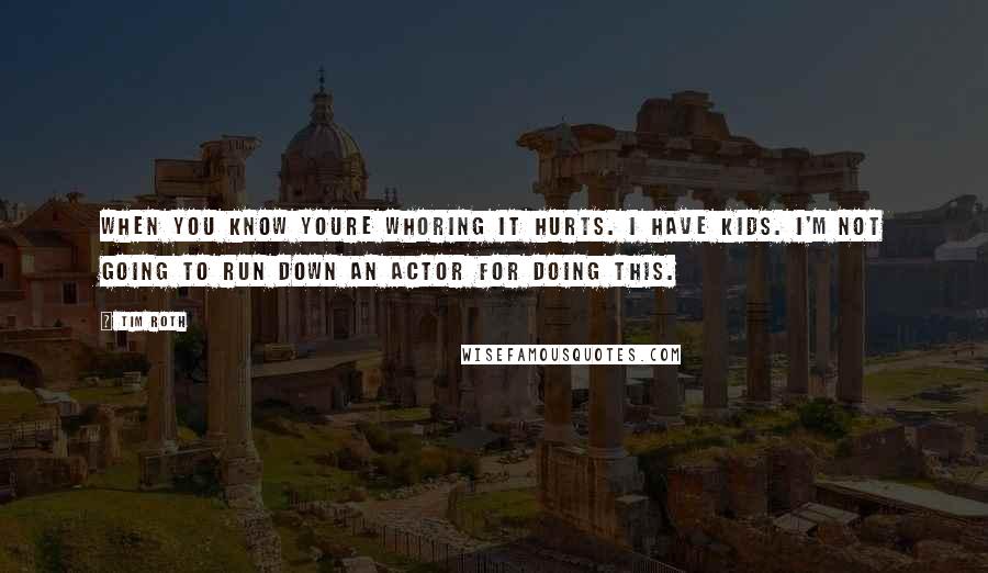 Tim Roth Quotes: When you know youre whoring it hurts. I have kids. I'm not going to run down an actor for doing this.