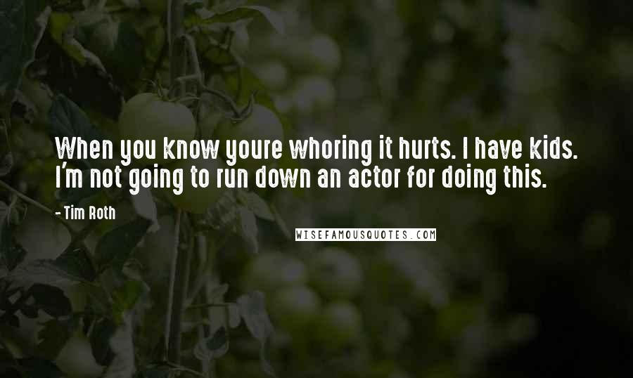 Tim Roth Quotes: When you know youre whoring it hurts. I have kids. I'm not going to run down an actor for doing this.