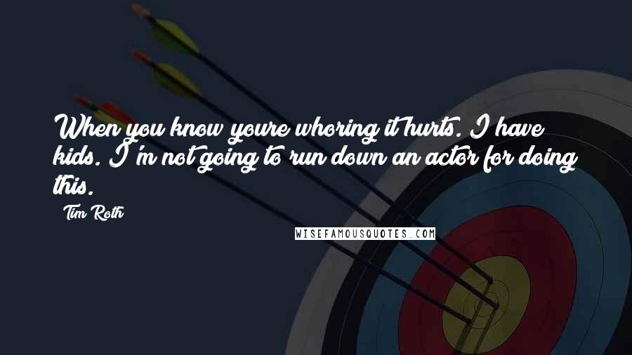 Tim Roth Quotes: When you know youre whoring it hurts. I have kids. I'm not going to run down an actor for doing this.