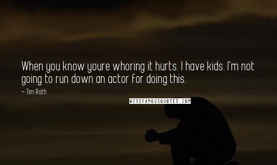 Tim Roth Quotes: When you know youre whoring it hurts. I have kids. I'm not going to run down an actor for doing this.