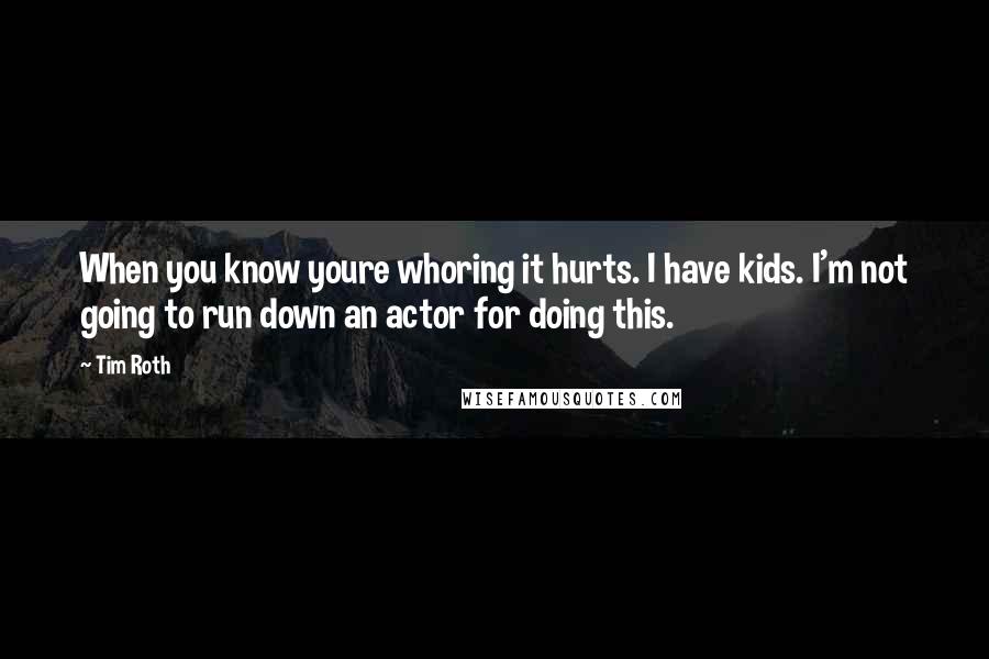 Tim Roth Quotes: When you know youre whoring it hurts. I have kids. I'm not going to run down an actor for doing this.