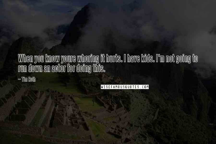 Tim Roth Quotes: When you know youre whoring it hurts. I have kids. I'm not going to run down an actor for doing this.