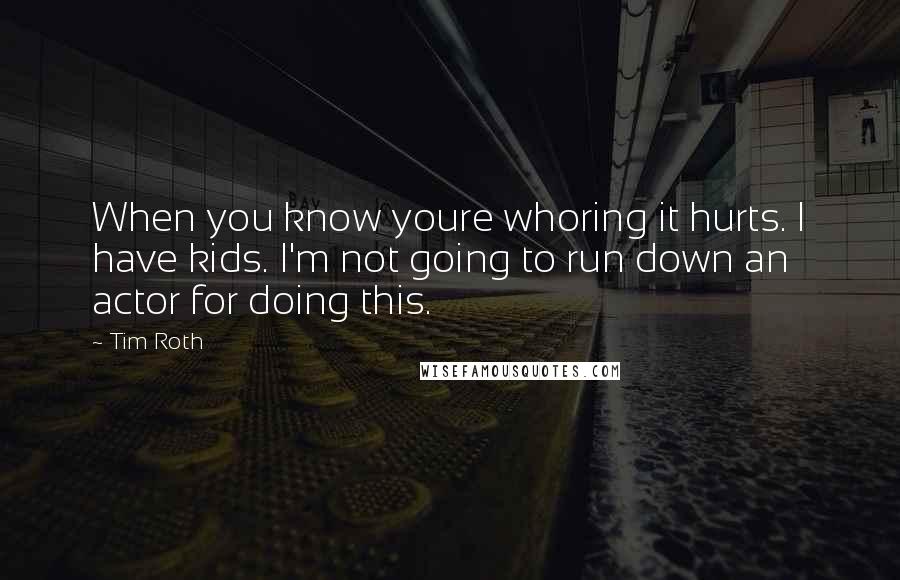 Tim Roth Quotes: When you know youre whoring it hurts. I have kids. I'm not going to run down an actor for doing this.