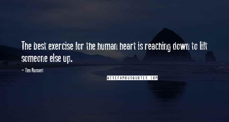 Tim Russert Quotes: The best exercise for the human heart is reaching down to lift someone else up.