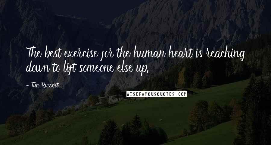 Tim Russert Quotes: The best exercise for the human heart is reaching down to lift someone else up.