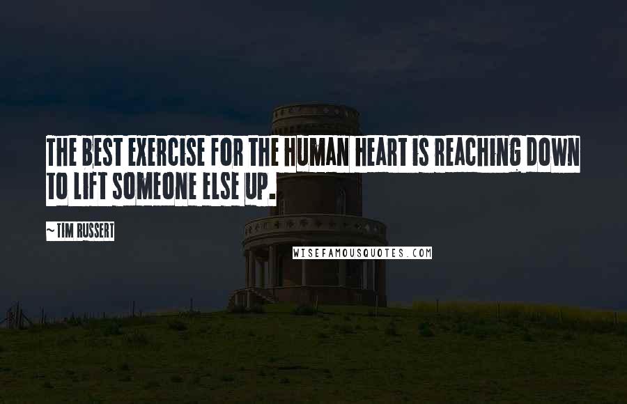 Tim Russert Quotes: The best exercise for the human heart is reaching down to lift someone else up.