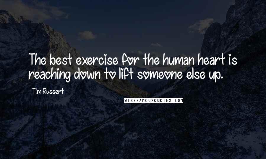 Tim Russert Quotes: The best exercise for the human heart is reaching down to lift someone else up.