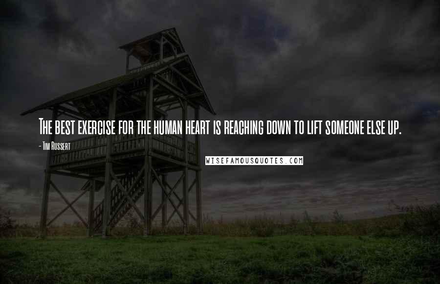 Tim Russert Quotes: The best exercise for the human heart is reaching down to lift someone else up.