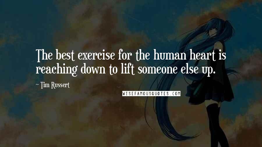 Tim Russert Quotes: The best exercise for the human heart is reaching down to lift someone else up.