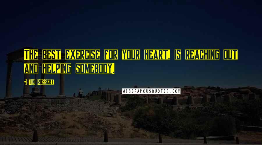 Tim Russert Quotes: The best exercise for your heart, is reaching out and helping somebody.